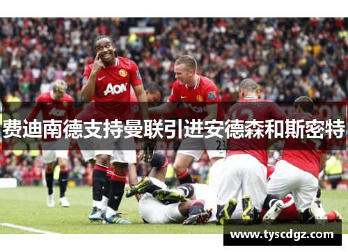 费迪南德支持曼联引进安德森和斯密特
