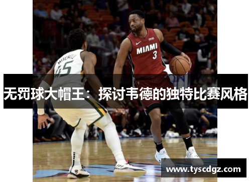 无罚球大帽王：探讨韦德的独特比赛风格